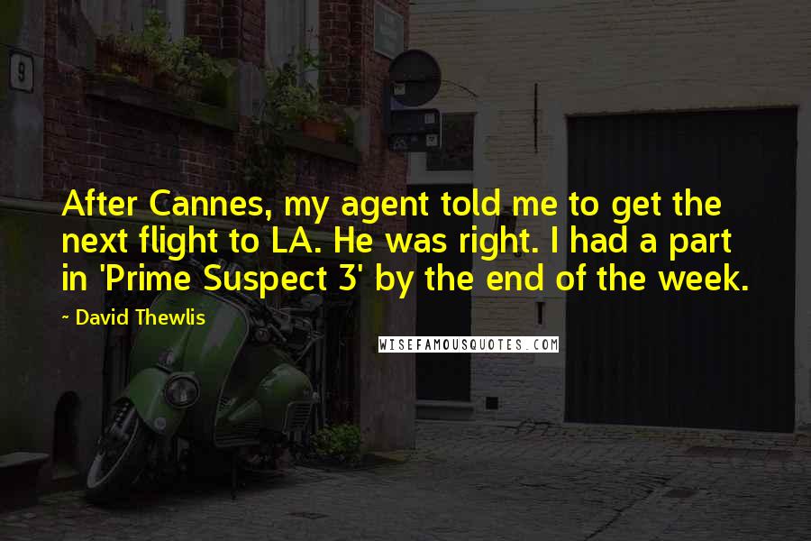 David Thewlis Quotes: After Cannes, my agent told me to get the next flight to LA. He was right. I had a part in 'Prime Suspect 3' by the end of the week.