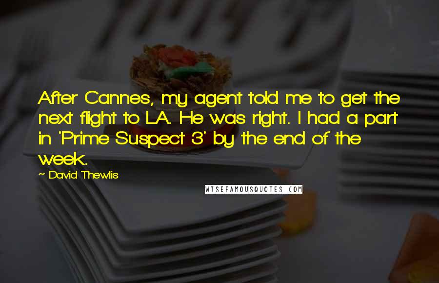 David Thewlis Quotes: After Cannes, my agent told me to get the next flight to LA. He was right. I had a part in 'Prime Suspect 3' by the end of the week.