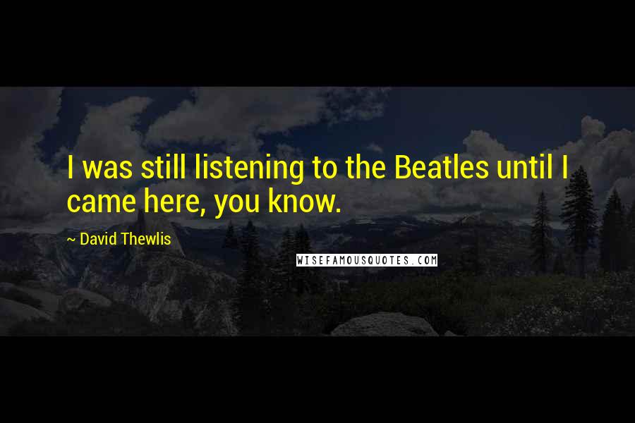 David Thewlis Quotes: I was still listening to the Beatles until I came here, you know.