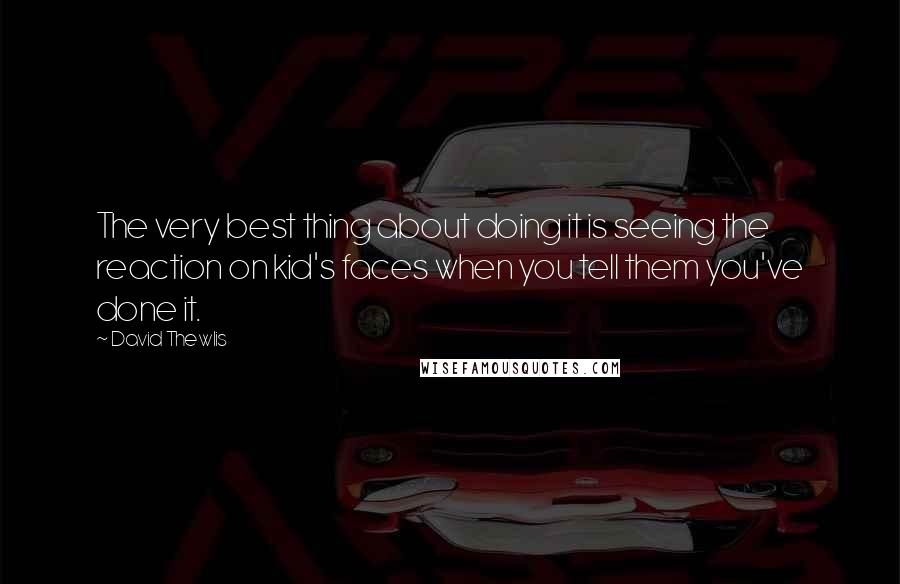 David Thewlis Quotes: The very best thing about doing it is seeing the reaction on kid's faces when you tell them you've done it.