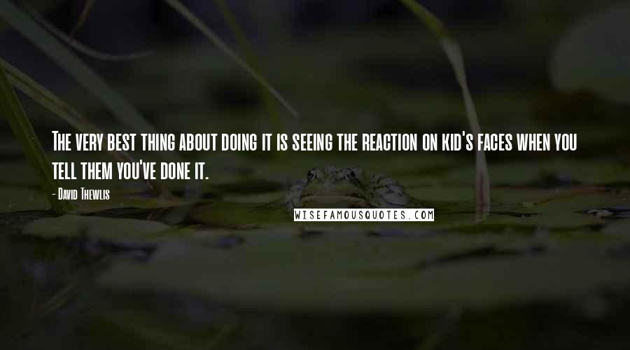 David Thewlis Quotes: The very best thing about doing it is seeing the reaction on kid's faces when you tell them you've done it.