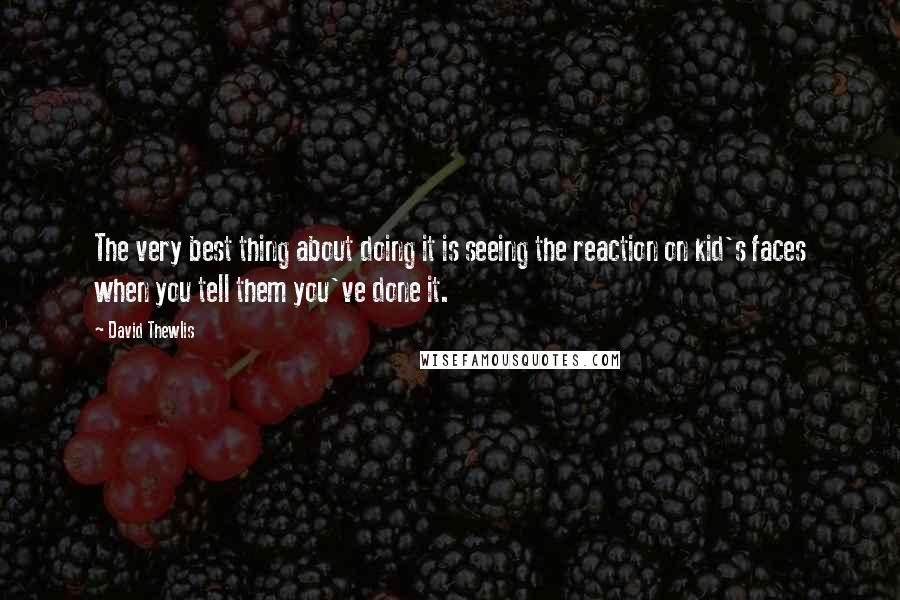 David Thewlis Quotes: The very best thing about doing it is seeing the reaction on kid's faces when you tell them you've done it.