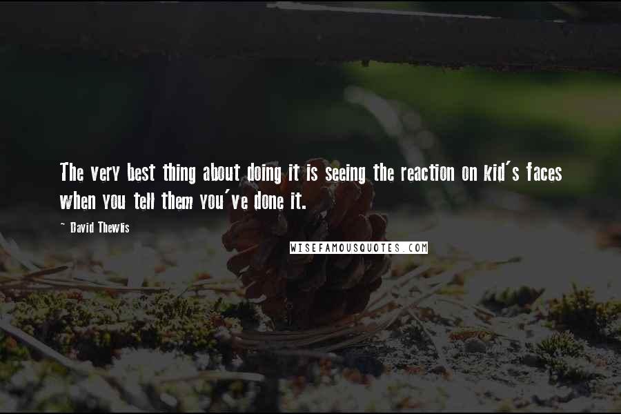 David Thewlis Quotes: The very best thing about doing it is seeing the reaction on kid's faces when you tell them you've done it.