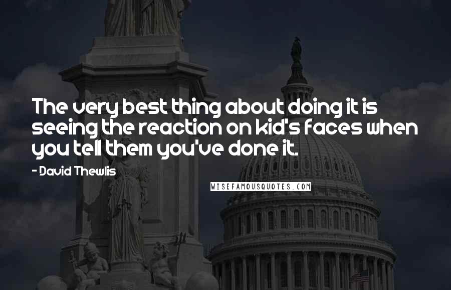 David Thewlis Quotes: The very best thing about doing it is seeing the reaction on kid's faces when you tell them you've done it.