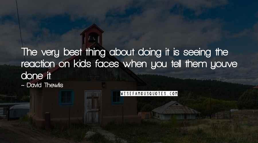 David Thewlis Quotes: The very best thing about doing it is seeing the reaction on kid's faces when you tell them you've done it.