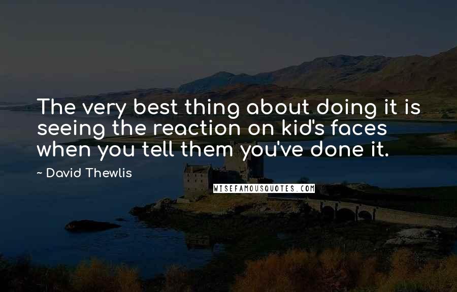 David Thewlis Quotes: The very best thing about doing it is seeing the reaction on kid's faces when you tell them you've done it.