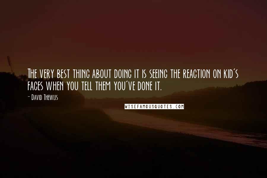 David Thewlis Quotes: The very best thing about doing it is seeing the reaction on kid's faces when you tell them you've done it.