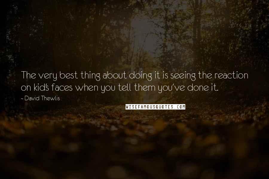 David Thewlis Quotes: The very best thing about doing it is seeing the reaction on kid's faces when you tell them you've done it.