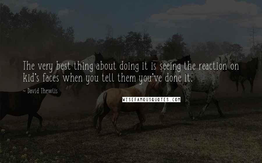 David Thewlis Quotes: The very best thing about doing it is seeing the reaction on kid's faces when you tell them you've done it.