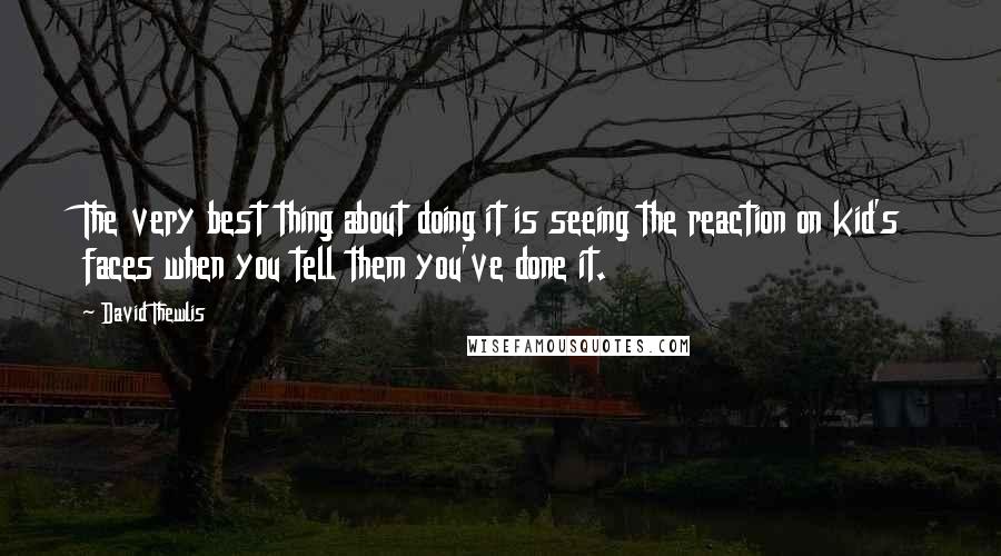 David Thewlis Quotes: The very best thing about doing it is seeing the reaction on kid's faces when you tell them you've done it.