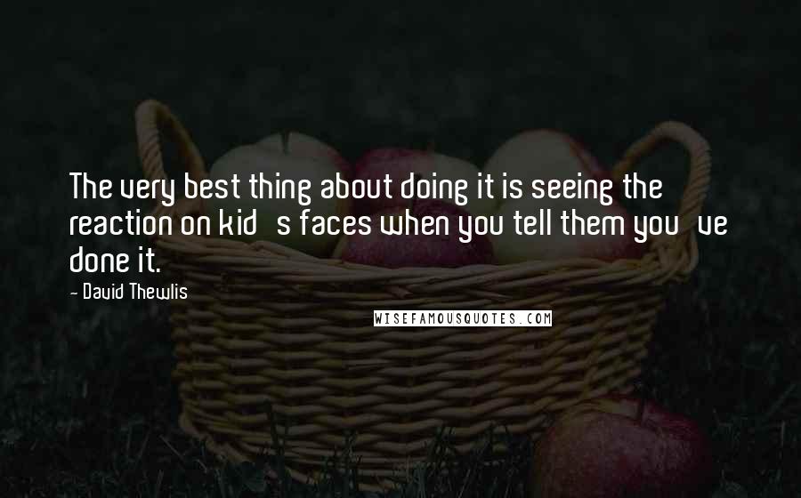 David Thewlis Quotes: The very best thing about doing it is seeing the reaction on kid's faces when you tell them you've done it.