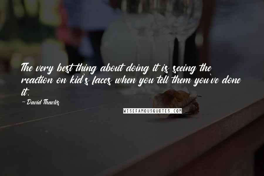 David Thewlis Quotes: The very best thing about doing it is seeing the reaction on kid's faces when you tell them you've done it.