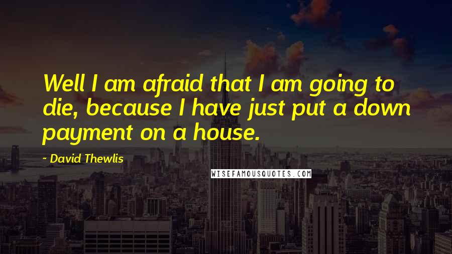 David Thewlis Quotes: Well I am afraid that I am going to die, because I have just put a down payment on a house.