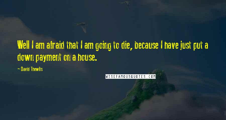 David Thewlis Quotes: Well I am afraid that I am going to die, because I have just put a down payment on a house.