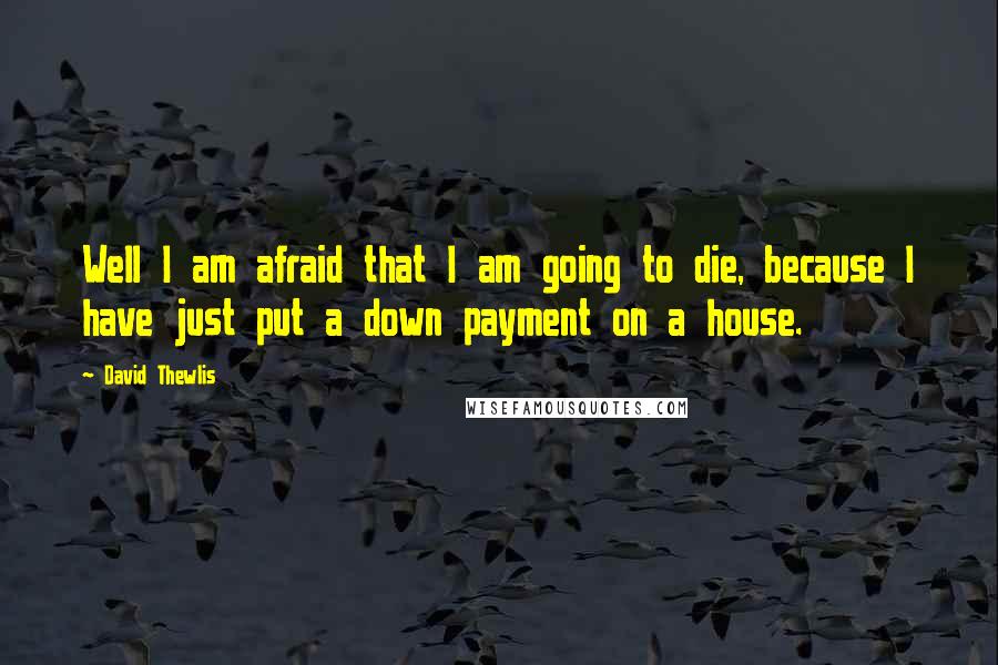 David Thewlis Quotes: Well I am afraid that I am going to die, because I have just put a down payment on a house.