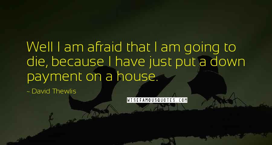 David Thewlis Quotes: Well I am afraid that I am going to die, because I have just put a down payment on a house.