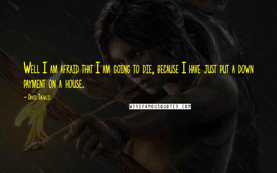 David Thewlis Quotes: Well I am afraid that I am going to die, because I have just put a down payment on a house.