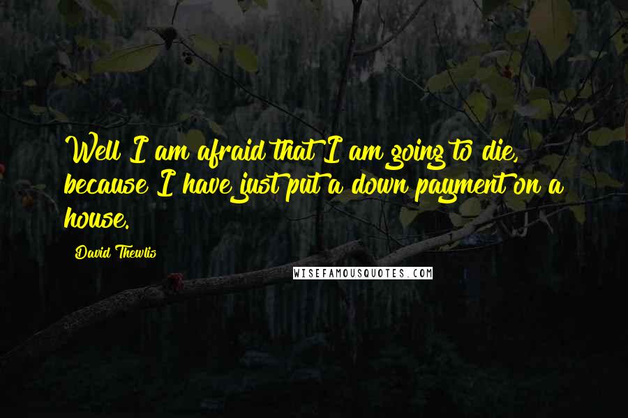 David Thewlis Quotes: Well I am afraid that I am going to die, because I have just put a down payment on a house.