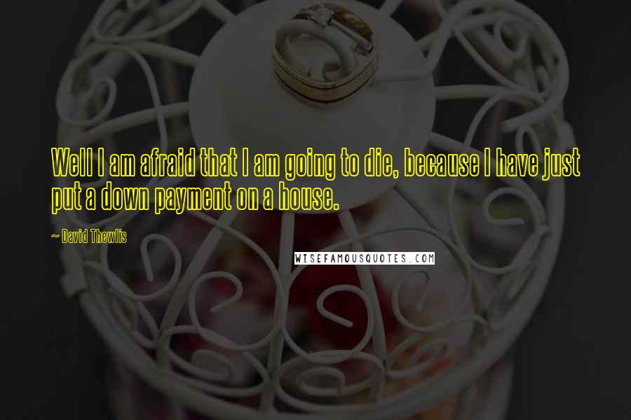 David Thewlis Quotes: Well I am afraid that I am going to die, because I have just put a down payment on a house.