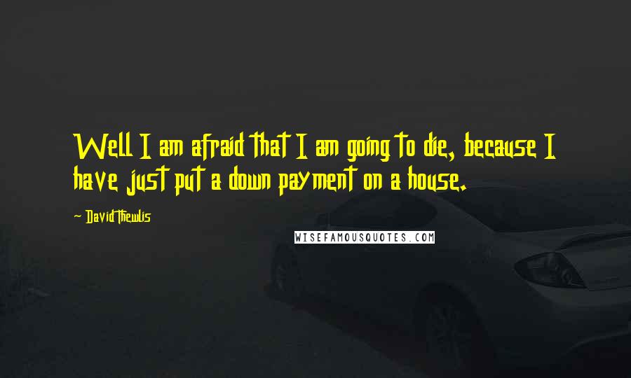 David Thewlis Quotes: Well I am afraid that I am going to die, because I have just put a down payment on a house.