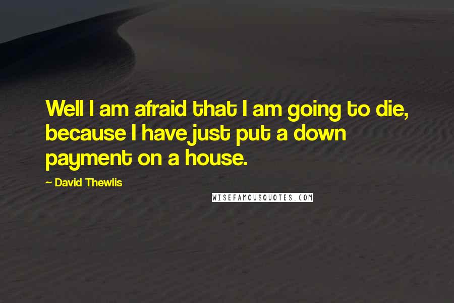 David Thewlis Quotes: Well I am afraid that I am going to die, because I have just put a down payment on a house.