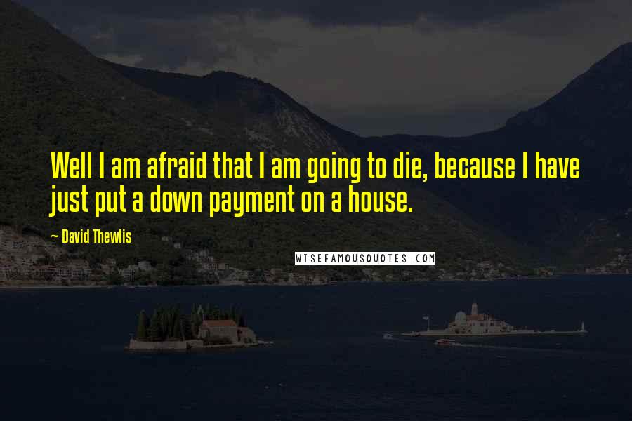 David Thewlis Quotes: Well I am afraid that I am going to die, because I have just put a down payment on a house.