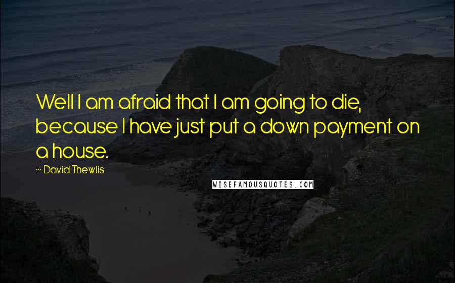 David Thewlis Quotes: Well I am afraid that I am going to die, because I have just put a down payment on a house.