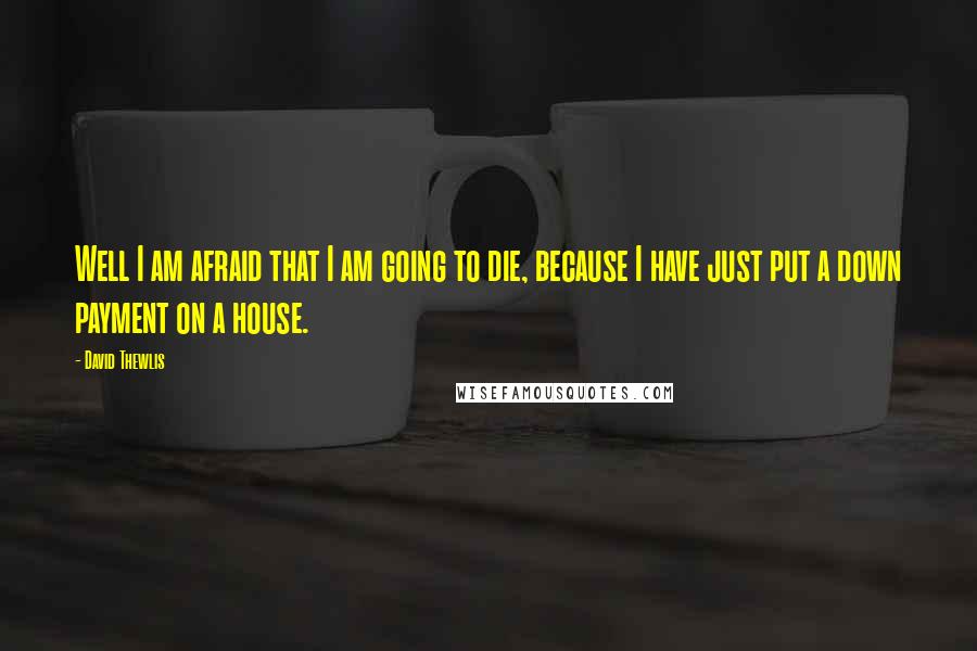 David Thewlis Quotes: Well I am afraid that I am going to die, because I have just put a down payment on a house.