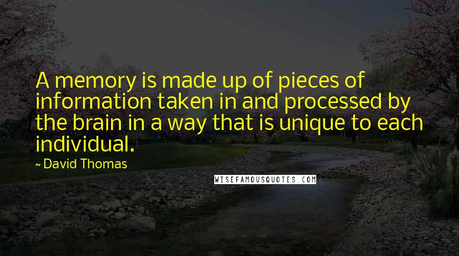 David Thomas Quotes: A memory is made up of pieces of information taken in and processed by the brain in a way that is unique to each individual.