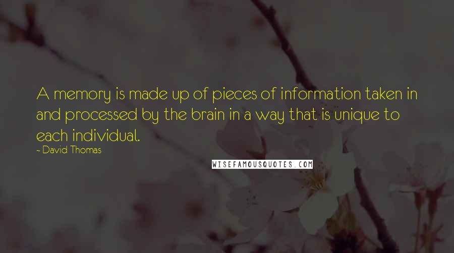 David Thomas Quotes: A memory is made up of pieces of information taken in and processed by the brain in a way that is unique to each individual.