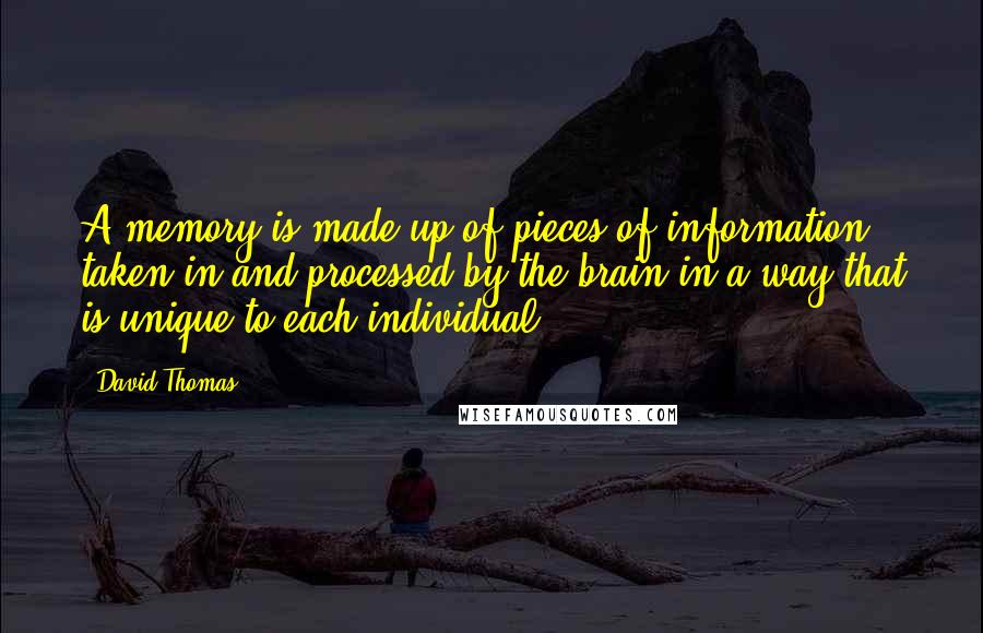David Thomas Quotes: A memory is made up of pieces of information taken in and processed by the brain in a way that is unique to each individual.