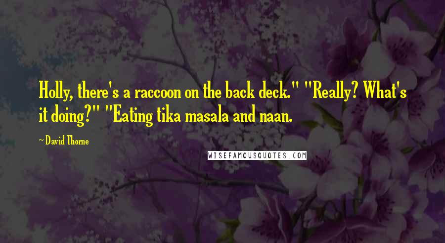 David Thorne Quotes: Holly, there's a raccoon on the back deck." "Really? What's it doing?" "Eating tika masala and naan.