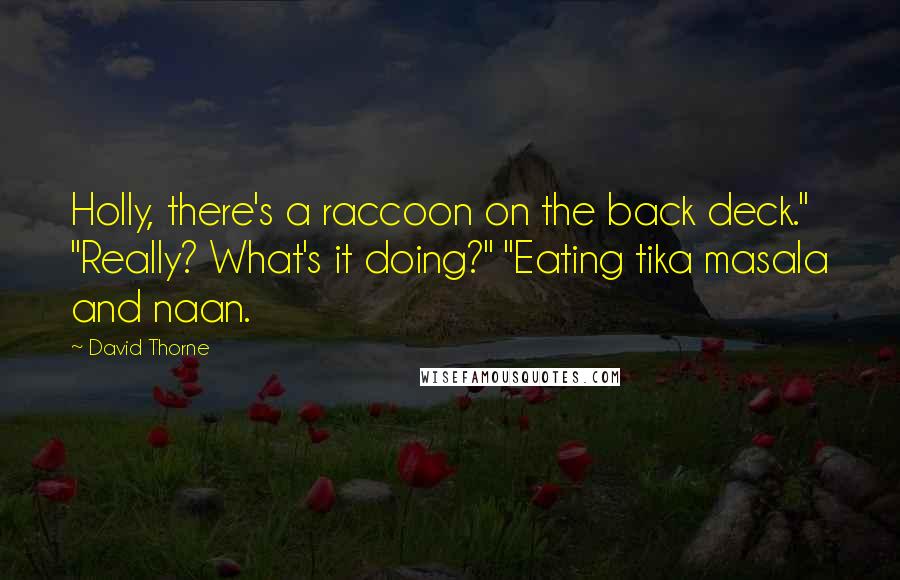 David Thorne Quotes: Holly, there's a raccoon on the back deck." "Really? What's it doing?" "Eating tika masala and naan.