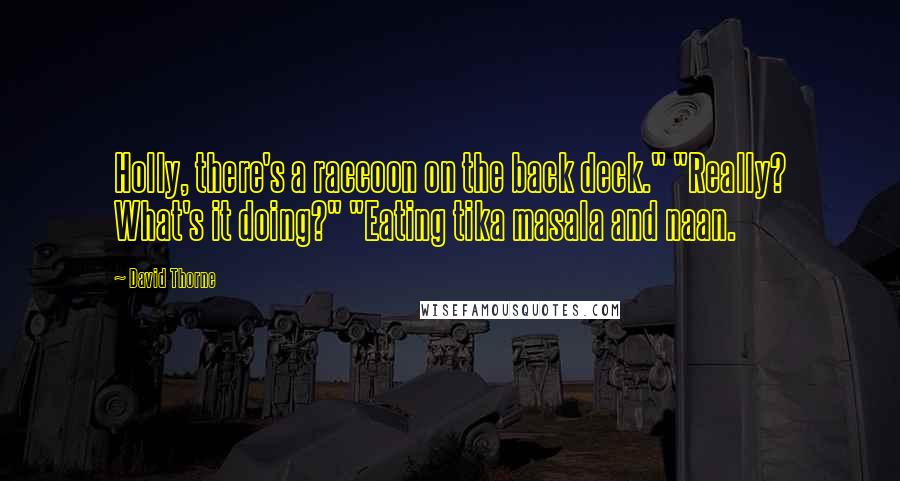 David Thorne Quotes: Holly, there's a raccoon on the back deck." "Really? What's it doing?" "Eating tika masala and naan.