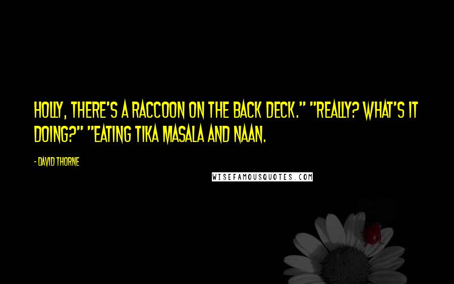 David Thorne Quotes: Holly, there's a raccoon on the back deck." "Really? What's it doing?" "Eating tika masala and naan.