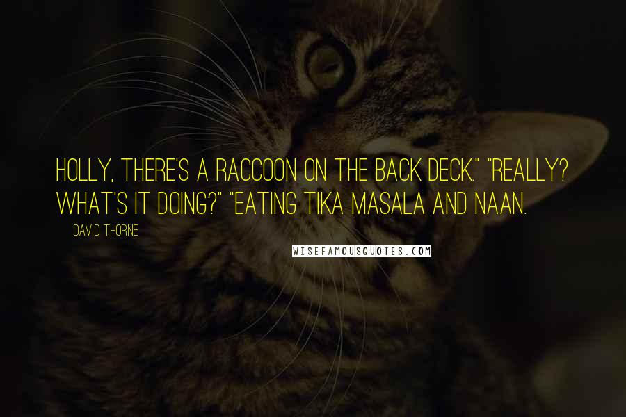 David Thorne Quotes: Holly, there's a raccoon on the back deck." "Really? What's it doing?" "Eating tika masala and naan.