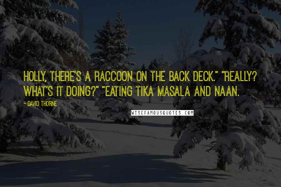 David Thorne Quotes: Holly, there's a raccoon on the back deck." "Really? What's it doing?" "Eating tika masala and naan.