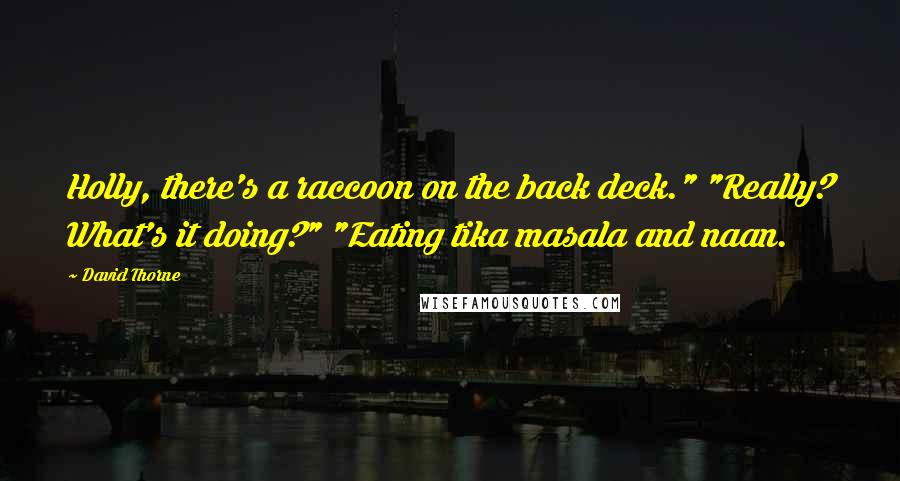 David Thorne Quotes: Holly, there's a raccoon on the back deck." "Really? What's it doing?" "Eating tika masala and naan.