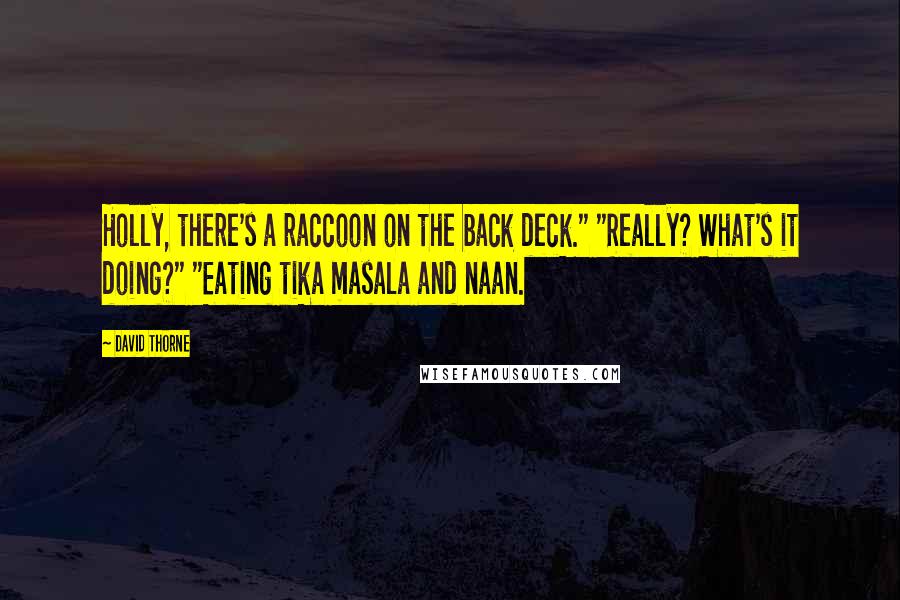 David Thorne Quotes: Holly, there's a raccoon on the back deck." "Really? What's it doing?" "Eating tika masala and naan.