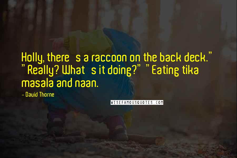David Thorne Quotes: Holly, there's a raccoon on the back deck." "Really? What's it doing?" "Eating tika masala and naan.