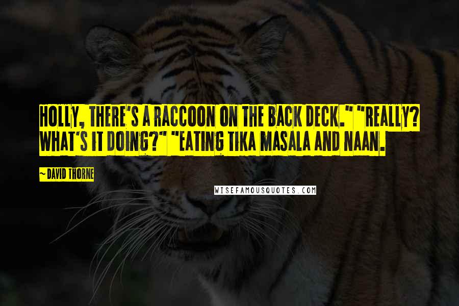 David Thorne Quotes: Holly, there's a raccoon on the back deck." "Really? What's it doing?" "Eating tika masala and naan.