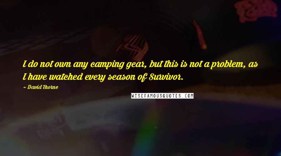 David Thorne Quotes: I do not own any camping gear, but this is not a problem, as I have watched every season of Survivor.