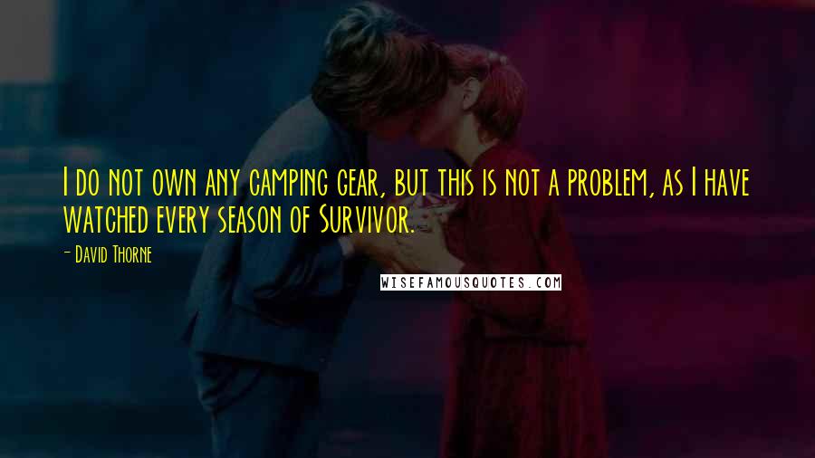 David Thorne Quotes: I do not own any camping gear, but this is not a problem, as I have watched every season of Survivor.