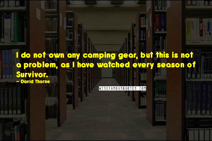 David Thorne Quotes: I do not own any camping gear, but this is not a problem, as I have watched every season of Survivor.