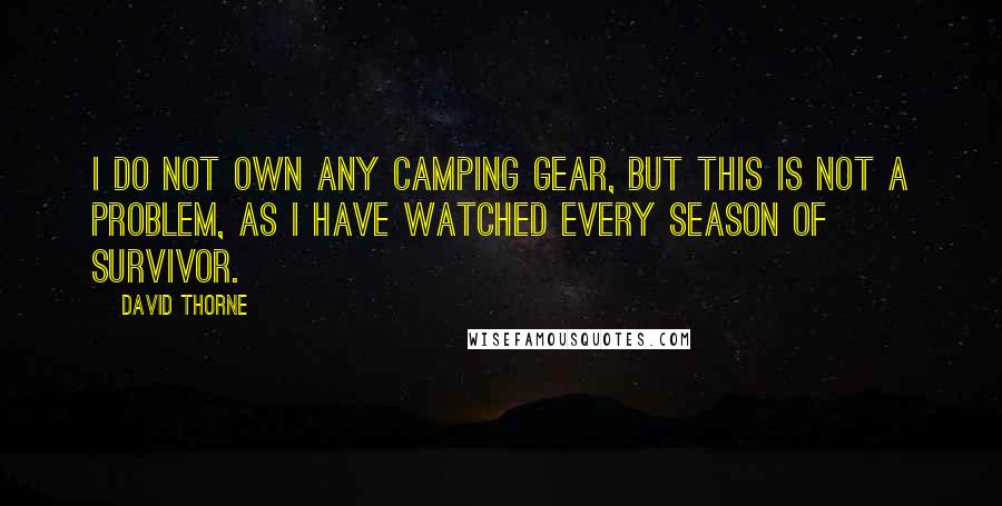 David Thorne Quotes: I do not own any camping gear, but this is not a problem, as I have watched every season of Survivor.