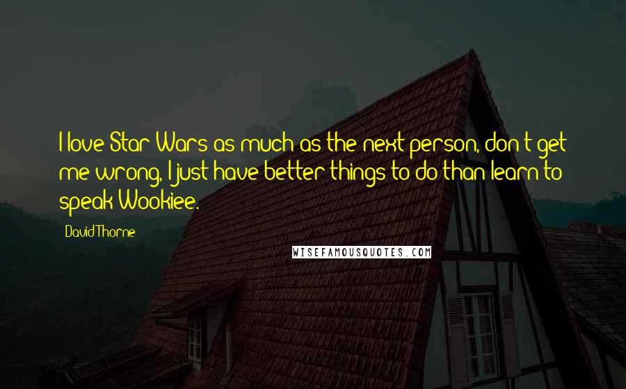 David Thorne Quotes: I love Star Wars as much as the next person, don't get me wrong, I just have better things to do than learn to speak Wookiee.