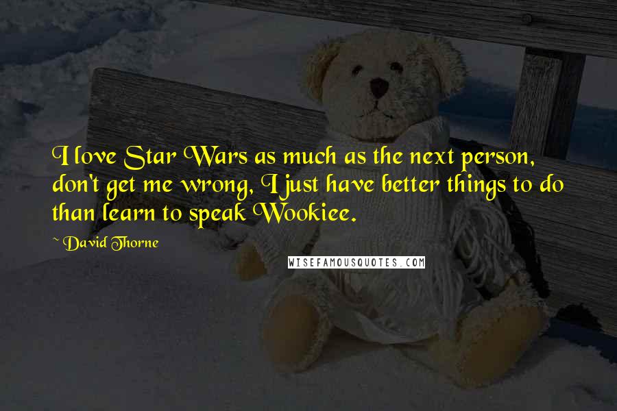 David Thorne Quotes: I love Star Wars as much as the next person, don't get me wrong, I just have better things to do than learn to speak Wookiee.