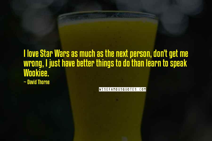 David Thorne Quotes: I love Star Wars as much as the next person, don't get me wrong, I just have better things to do than learn to speak Wookiee.