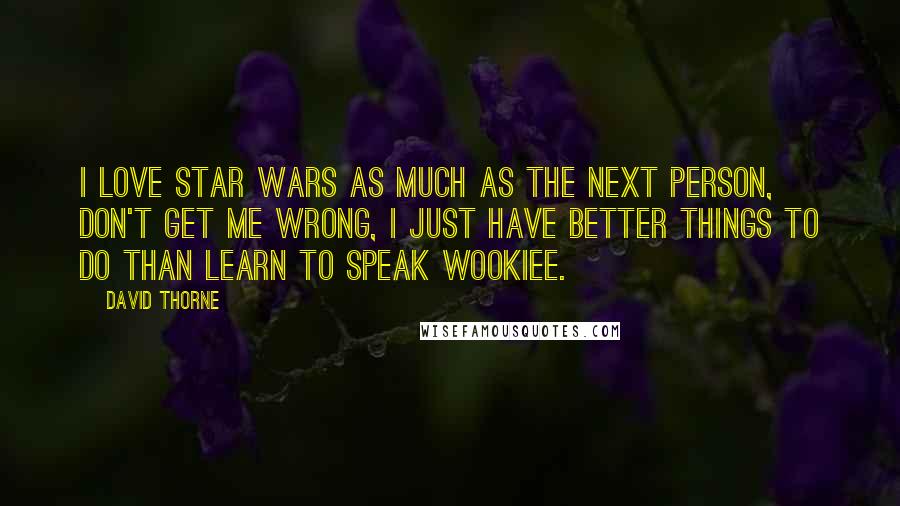 David Thorne Quotes: I love Star Wars as much as the next person, don't get me wrong, I just have better things to do than learn to speak Wookiee.