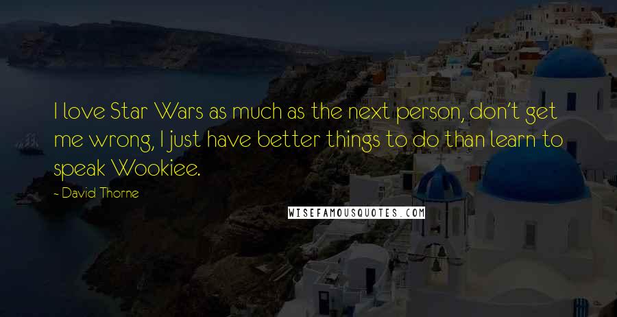 David Thorne Quotes: I love Star Wars as much as the next person, don't get me wrong, I just have better things to do than learn to speak Wookiee.